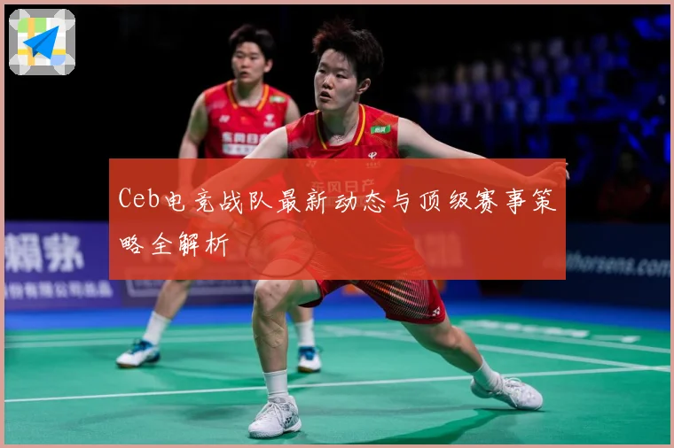 Ceb电竞战队最新动态与顶级赛事策略全解析