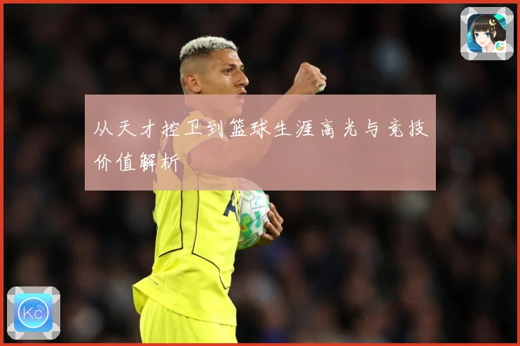 从天才控卫到篮球生涯高光与竞技价值解析