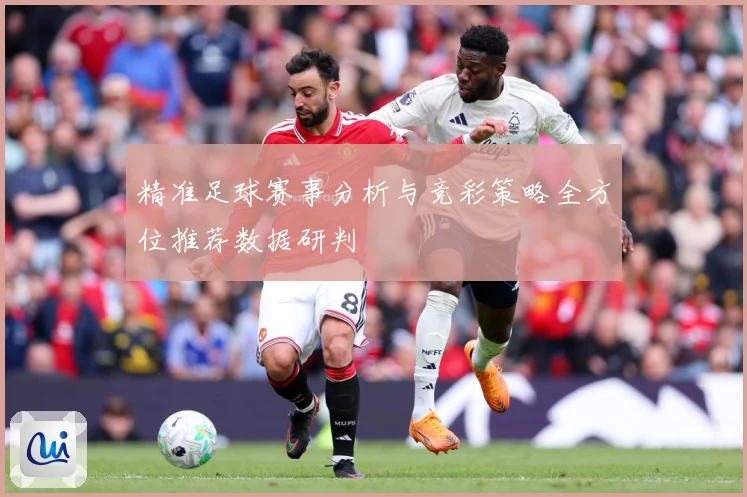 精准足球赛事分析与竞彩策略全方位推荐数据研判