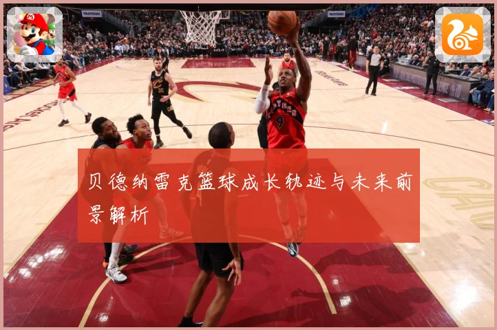 贝德纳雷克篮球成长轨迹与未来前景解析