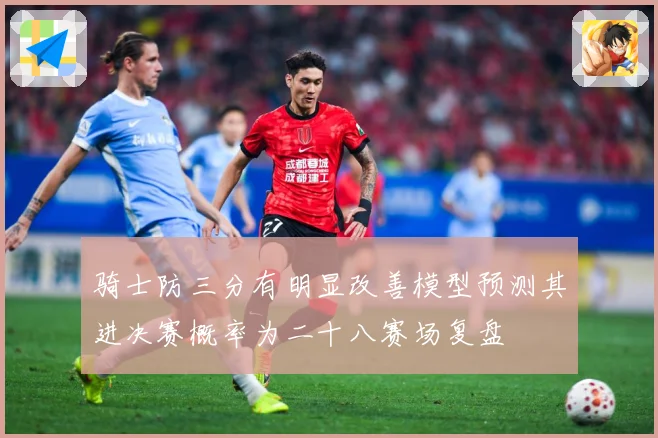 骑士防三分有明显改善模型预测其进决赛概率为二十八赛场复盘
