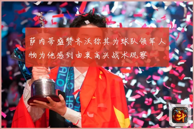 萨内蒂盛赞齐沃称其为球队领军人物为他感到由衷高兴战术观察