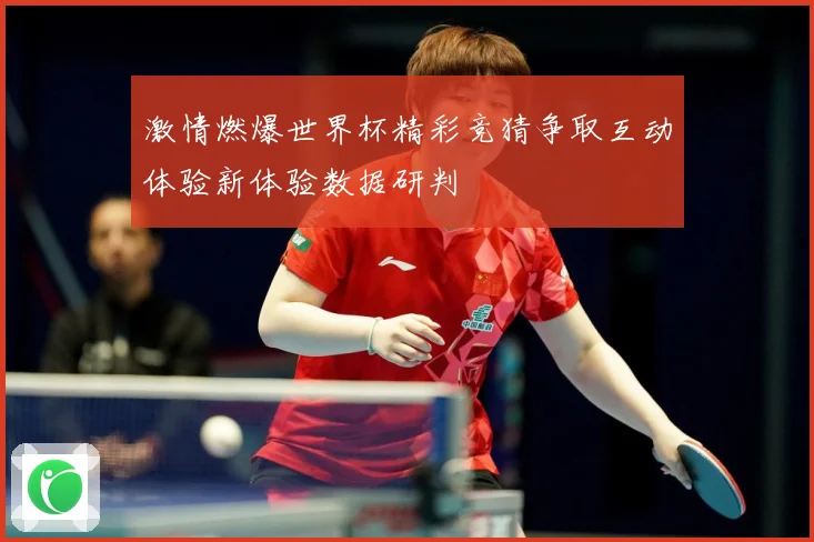 激情燃爆世界杯精彩竞猜争取互动体验新体验数据研判