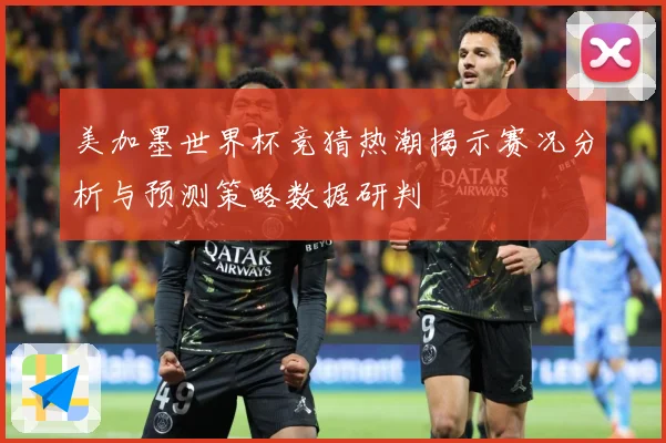 美加墨世界杯竞猜热潮揭示赛况分析与预测策略数据研判