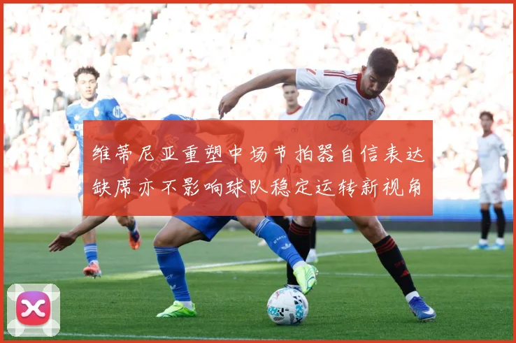 维蒂尼亚重塑中场节拍器自信表达缺席亦不影响球队稳定运转新视角战术观察