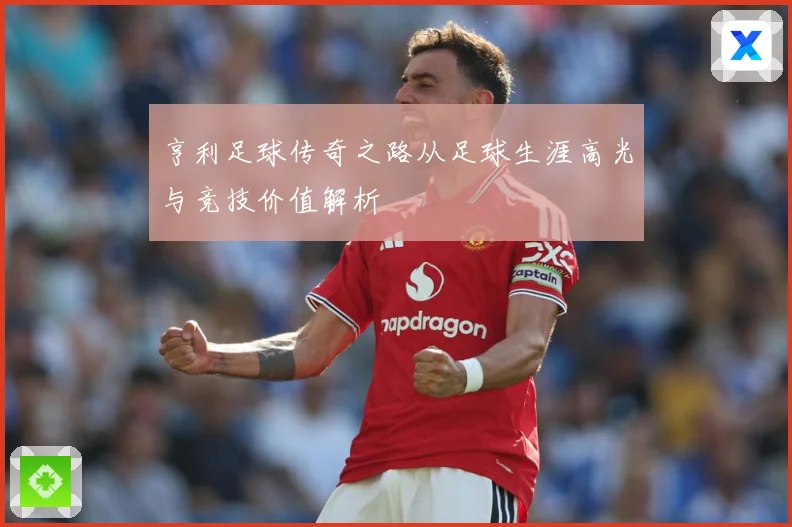亨利足球传奇之路从足球生涯高光与竞技价值解析