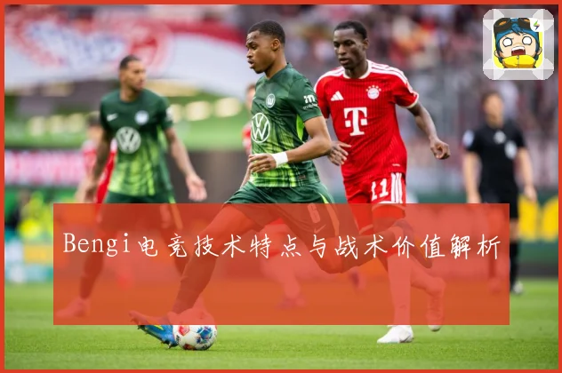 Bengi电竞技术特点与战术价值解析