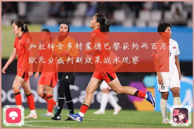 加杜转会多特蒙德巴黎获约两百万欧元分成判断效果战术观察