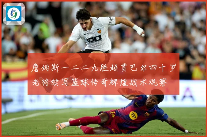 詹姆斯一二二九胜超贾巴尔四十岁老将续写篮球传奇辉煌战术观察