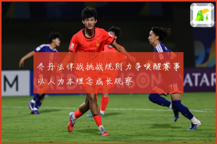 乔丹法律战挑战规则力争唤醒赛事以人为本理念成长观察