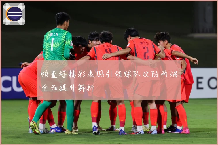 帕奎塔精彩表现引领球队攻防两端全面提升解析