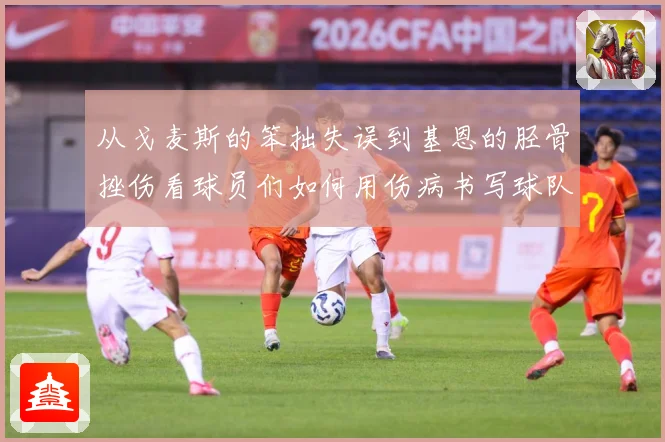 从戈麦斯的笨拙失误到基恩的胫骨挫伤看球员们如何用伤病书写球队战术观察