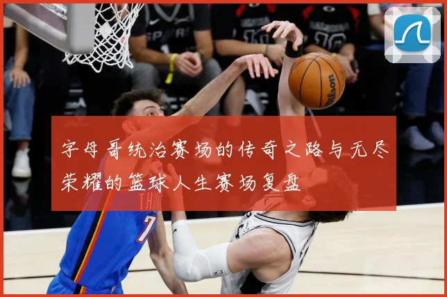 字母哥统治赛场的传奇之路与无尽荣耀的篮球人生赛场复盘