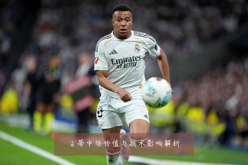 古蒂中场价值与战术影响解析