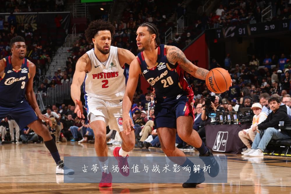 古蒂中场价值与战术影响解析