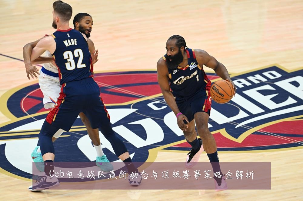Ceb电竞战队最新动态与顶级赛事策略全解析