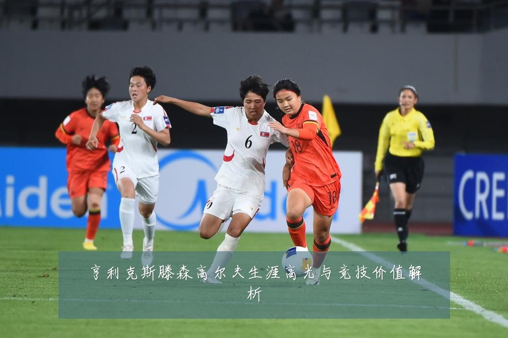 亨利克斯滕森高尔夫生涯高光与竞技价值解析