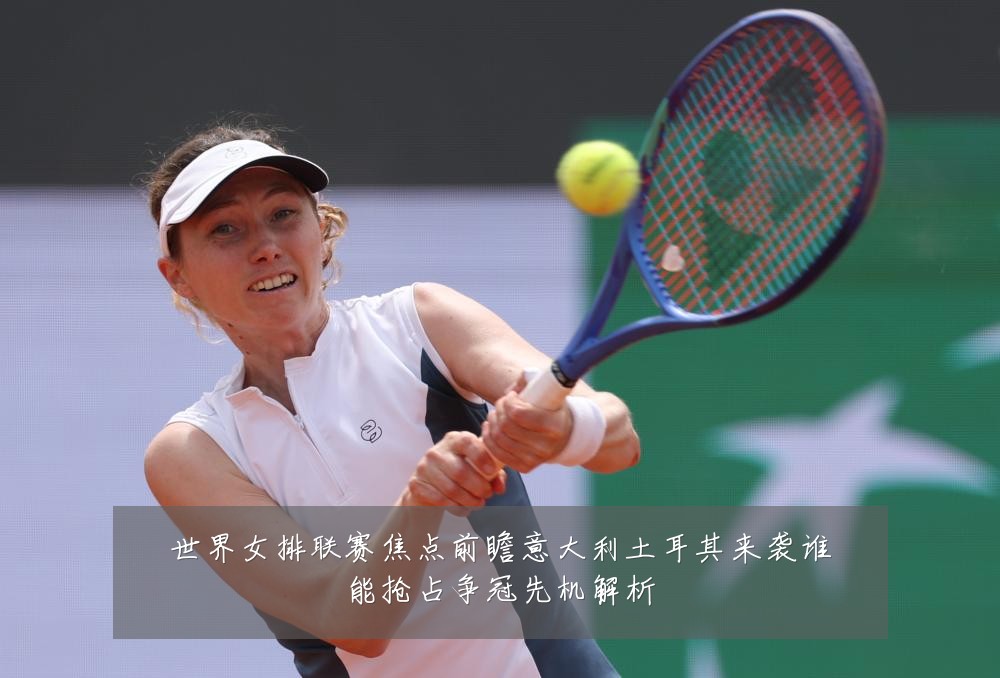 世界女排联赛焦点前瞻意大利土耳其来袭谁能抢占争冠先机解析