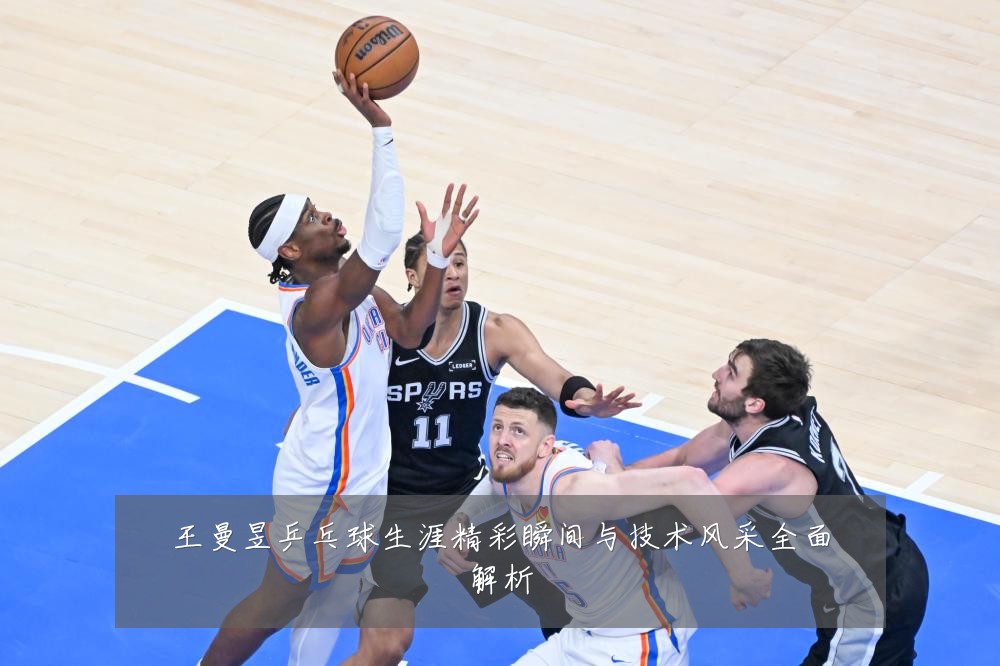 王曼昱乒乓球生涯精彩瞬间与技术风采全面解析
