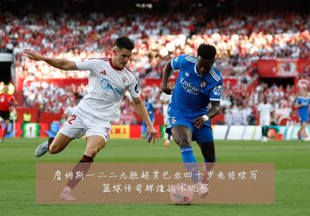 詹姆斯一二二九胜超贾巴尔四十岁老将续写篮球传奇辉煌战术观察