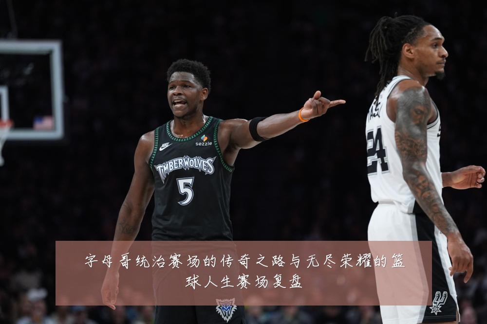 字母哥统治赛场的传奇之路与无尽荣耀的篮球人生赛场复盘