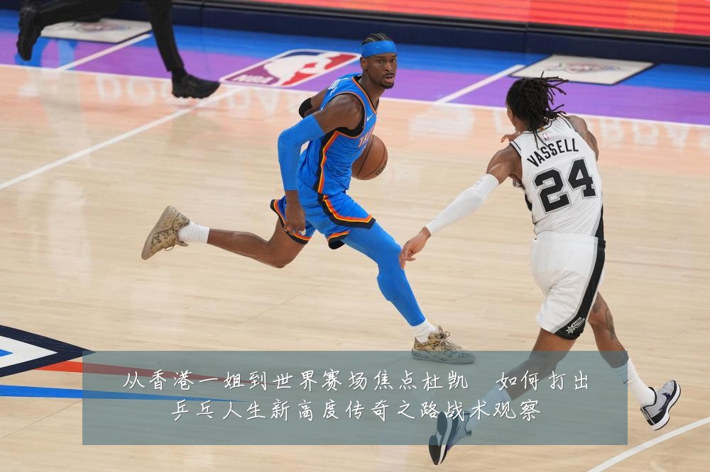 从香港一姐到世界赛场焦点杜凯琹如何打出乒乓人生新高度传奇之路战术观察