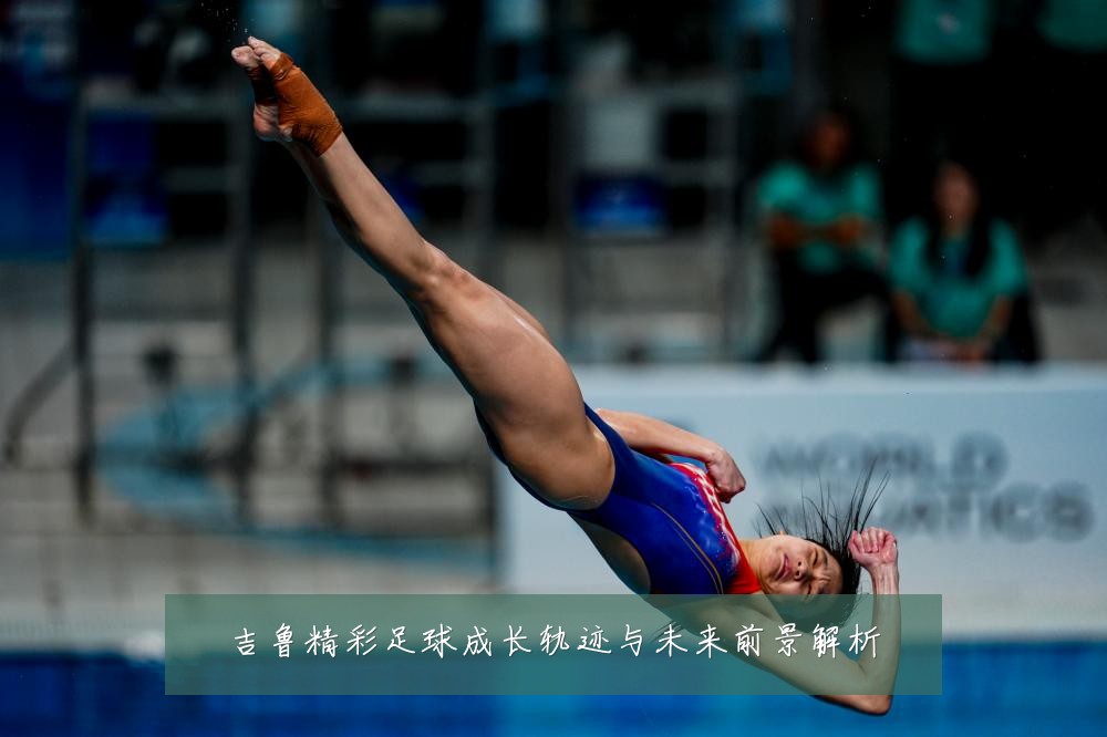 吉鲁精彩足球成长轨迹与未来前景解析