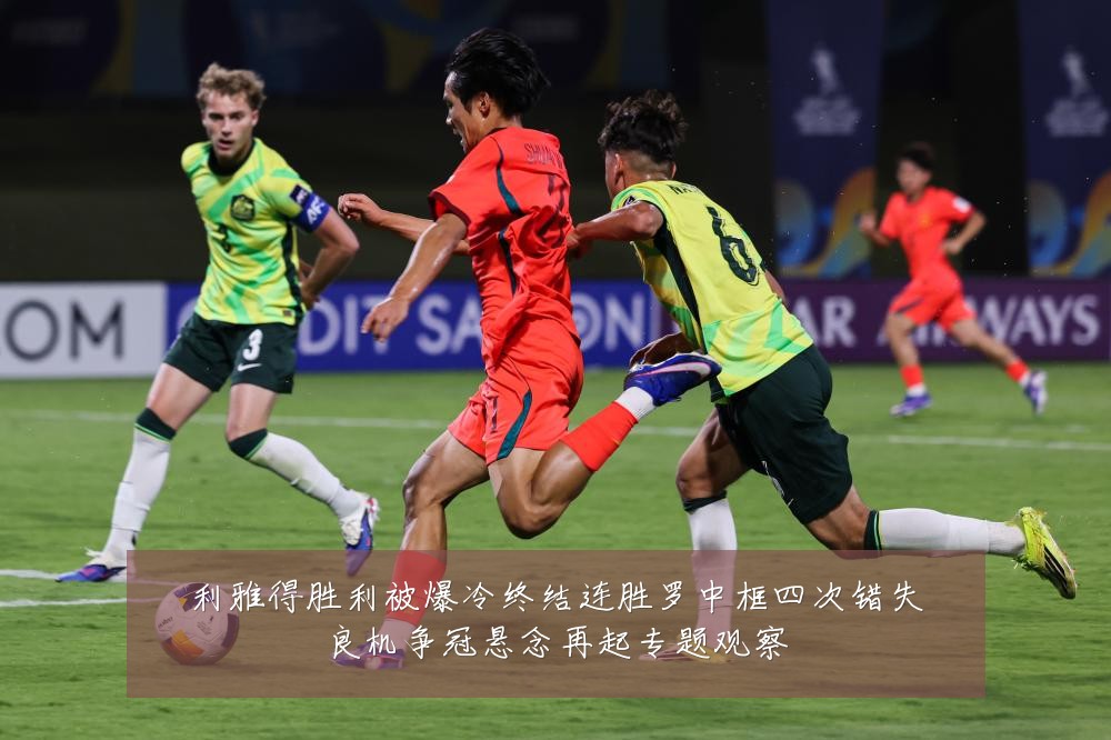 利雅得胜利被爆冷终结连胜罗中框四次错失良机争冠悬念再起专题观察