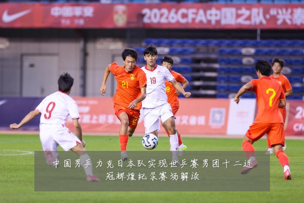 中国男乒力克日本队实现世乒赛男团十二连冠辉煌纪录赛场解读