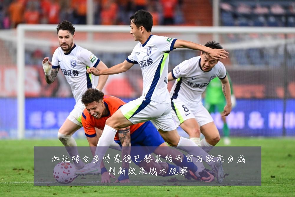 加杜转会多特蒙德巴黎获约两百万欧元分成判断效果战术观察